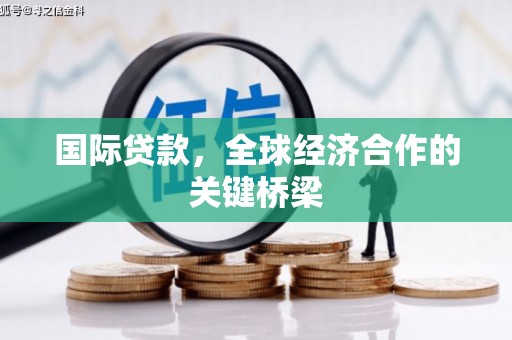 洛阳国际贷款，全球经济合作的关键桥梁