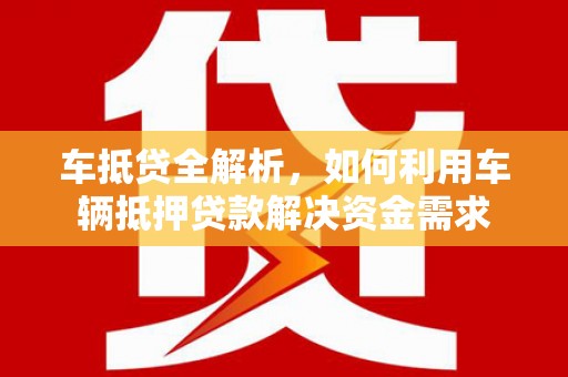 洛阳车抵贷全解析，如何利用车辆抵押贷款解决资金需求
