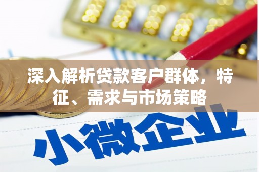 洛阳深入解析贷款客户群体，特征、需求与市场策略