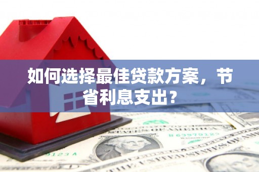 洛阳如何选择最佳贷款方案，节省利息支出？