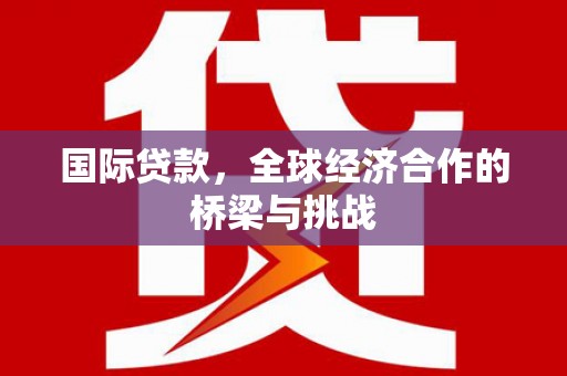 洛阳国际贷款，全球经济合作的桥梁与挑战