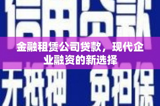 洛阳金融租赁公司贷款，现代企业融资的新选择