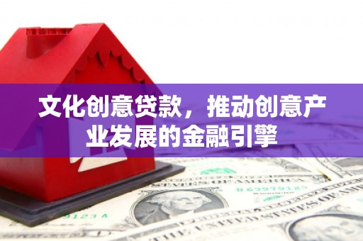洛阳文化创意贷款，推动创意产业发展的金融引擎