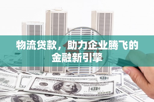 洛阳物流贷款，助力企业腾飞的金融新引擎