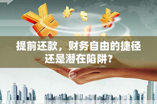 洛阳提前还款，财务自由的捷径还是潜在陷阱？