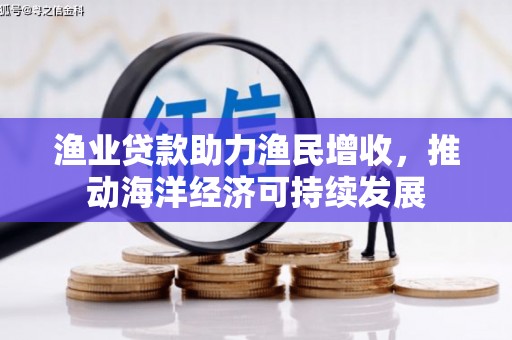 洛阳渔业贷款助力渔民增收，推动海洋经济可持续发展