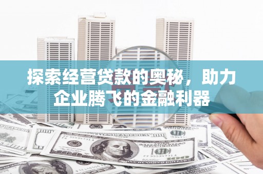洛阳探索经营贷款的奥秘，助力企业腾飞的金融利器