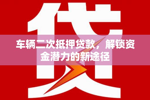 洛阳车辆二次抵押贷款，解锁资金潜力的新途径