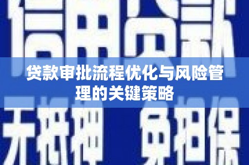 洛阳贷款审批流程优化与风险管理的关键策略
