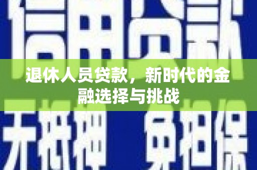 洛阳退休人员贷款，新时代的金融选择与挑战