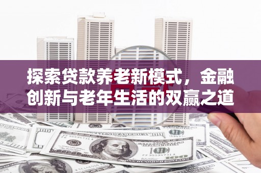 洛阳探索贷款养老新模式，金融创新与老年生活的双赢之道