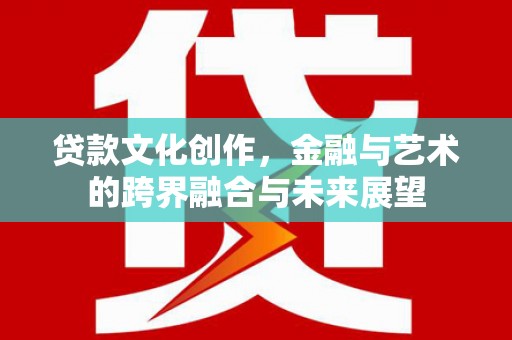 洛阳贷款文化创作，金融与艺术的跨界融合与未来展望