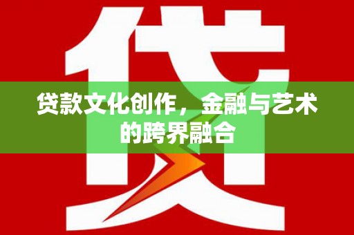 洛阳贷款文化创作，金融与艺术的跨界融合