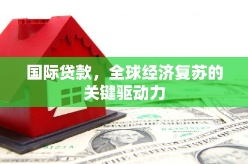 洛阳国际贷款，全球经济复苏的关键驱动力