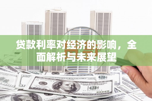 洛阳贷款利率对经济的影响，全面解析与未来展望