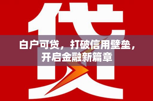 洛阳白户可贷，打破信用壁垒，开启金融新篇章
