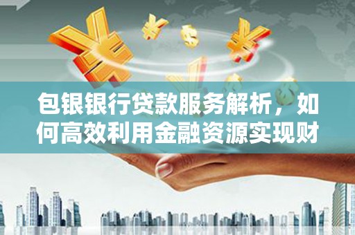 洛阳包银银行贷款服务解析，如何高效利用金融资源实现财富增长
