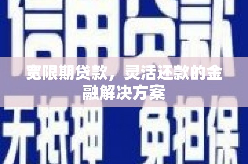 洛阳宽限期贷款，灵活还款的金融解决方案
