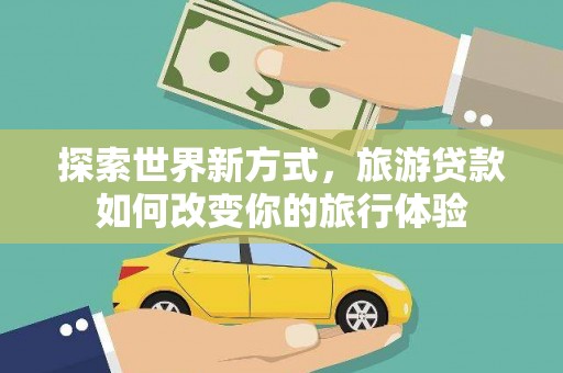 洛阳探索世界新方式，旅游贷款如何改变你的旅行体验