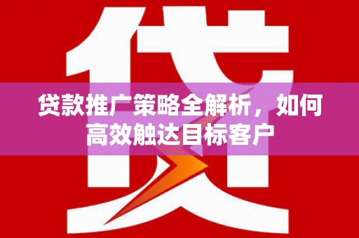 洛阳贷款推广策略全解析，如何高效触达目标客户