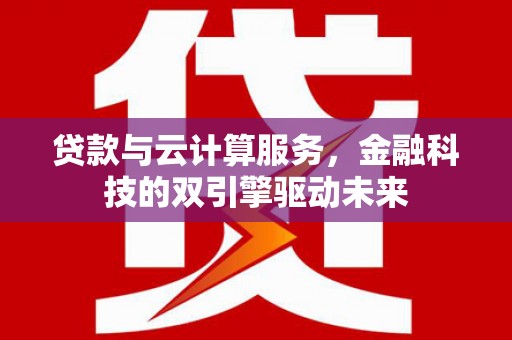 洛阳贷款与云计算服务，金融科技的双引擎驱动未来
