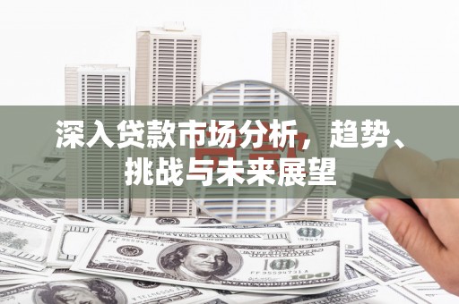 洛阳深入贷款市场分析，趋势、挑战与未来展望