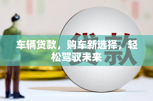 洛阳车辆贷款，购车新选择，轻松驾驭未来