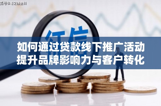 洛阳如何通过贷款线下推广活动提升品牌影响力与客户转化率