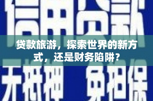 洛阳贷款旅游，探索世界的新方式，还是财务陷阱？