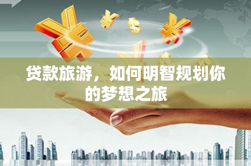 洛阳贷款旅游，如何明智规划你的梦想之旅