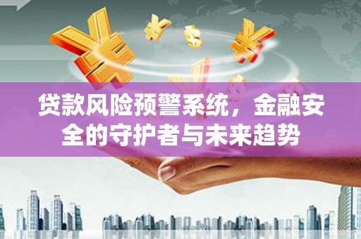 洛阳贷款风险预警系统，金融安全的守护者与未来趋势