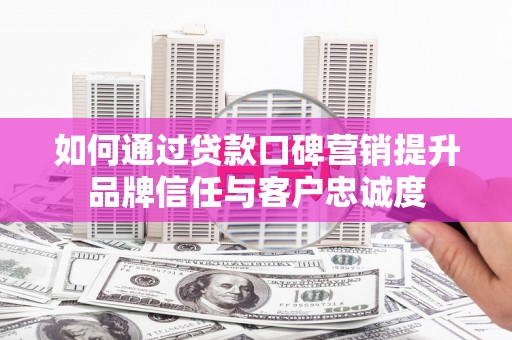 洛阳如何通过贷款口碑营销提升品牌信任与客户忠诚度