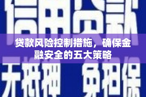 洛阳贷款风险控制措施，确保金融安全的五大策略