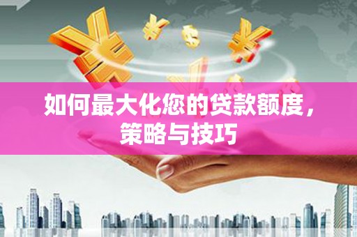 洛阳如何最大化您的贷款额度，策略与技巧