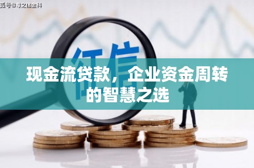 洛阳现金流贷款，企业资金周转的智慧之选
