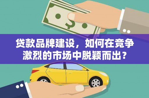 洛阳贷款品牌建设，如何在竞争激烈的市场中脱颖而出？