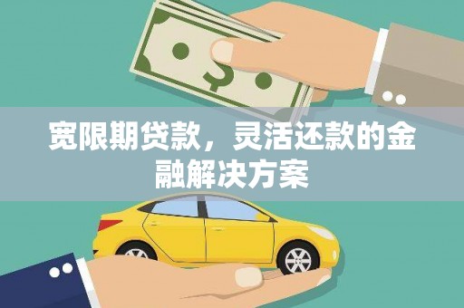 洛阳宽限期贷款，灵活还款的金融解决方案