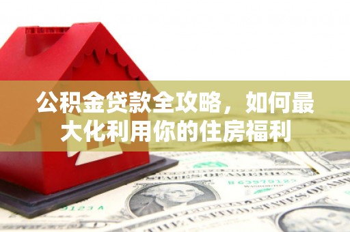 洛阳公积金贷款全攻略，如何最大化利用你的住房福利