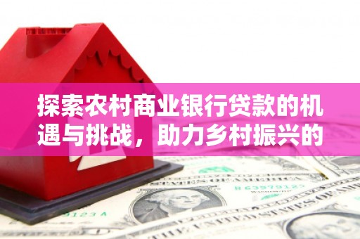 洛阳探索农村商业银行贷款的机遇与挑战，助力乡村振兴的金融引擎