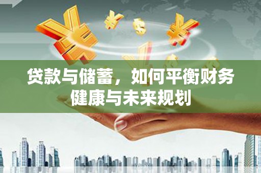 洛阳贷款与储蓄，如何平衡财务健康与未来规划