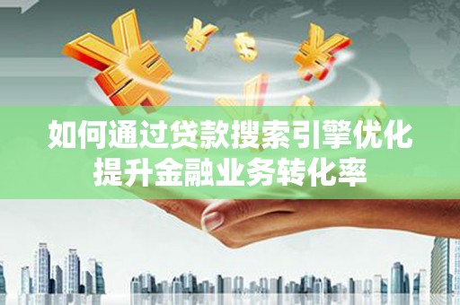 洛阳如何通过贷款搜索引擎优化提升金融业务转化率