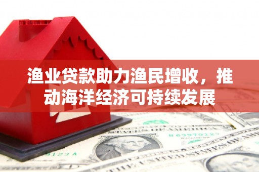 洛阳渔业贷款助力渔民增收，推动海洋经济可持续发展