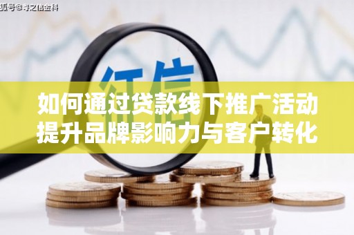 洛阳如何通过贷款线下推广活动提升品牌影响力与客户转化率