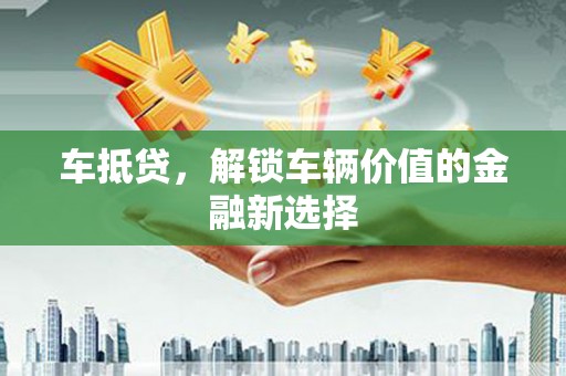洛阳车抵贷，解锁车辆价值的金融新选择