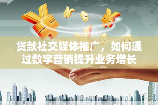 洛阳贷款社交媒体推广，如何通过数字营销提升业务增长