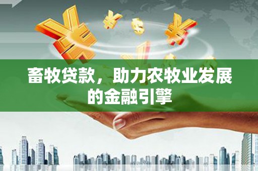 洛阳畜牧贷款，助力农牧业发展的金融引擎