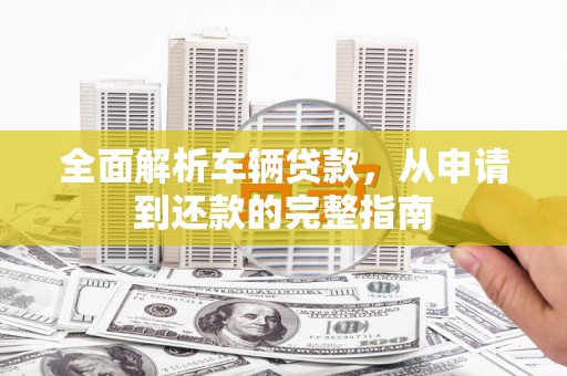 洛阳全面解析车辆贷款，从申请到还款的完整指南