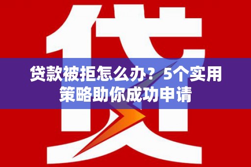 洛阳贷款被拒怎么办？5个实用策略助你成功申请