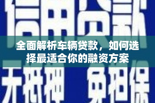 洛阳全面解析车辆贷款，如何选择最适合你的融资方案