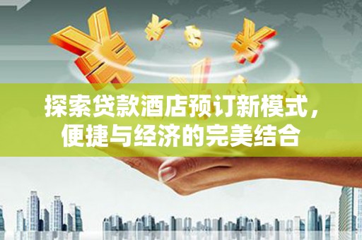 洛阳探索贷款酒店预订新模式，便捷与经济的完美结合